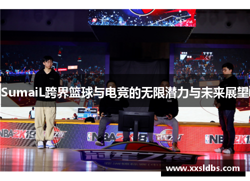 SumaiL跨界篮球与电竞的无限潜力与未来展望
